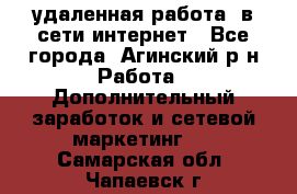 удаленная работа  в сети интернет - Все города, Агинский р-н Работа » Дополнительный заработок и сетевой маркетинг   . Самарская обл.,Чапаевск г.